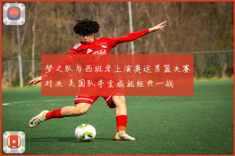 梦之队与西班牙上演奥运男篮决赛对决 美国队夺金成就经典一战