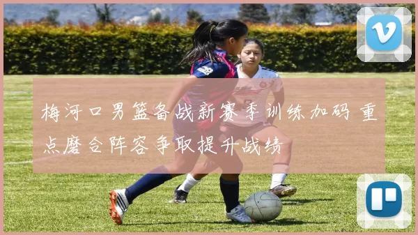 梅河口男篮备战新赛季训练加码 重点磨合阵容争取提升战绩