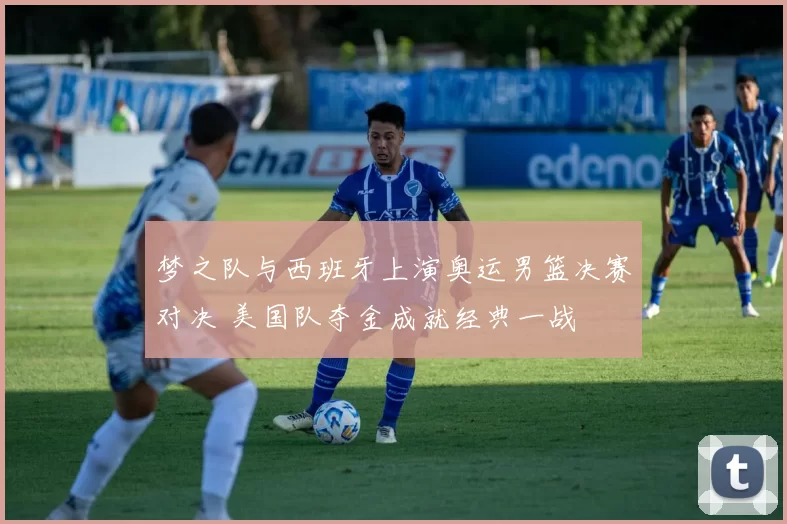 梦之队与西班牙上演奥运男篮决赛对决 美国队夺金成就经典一战