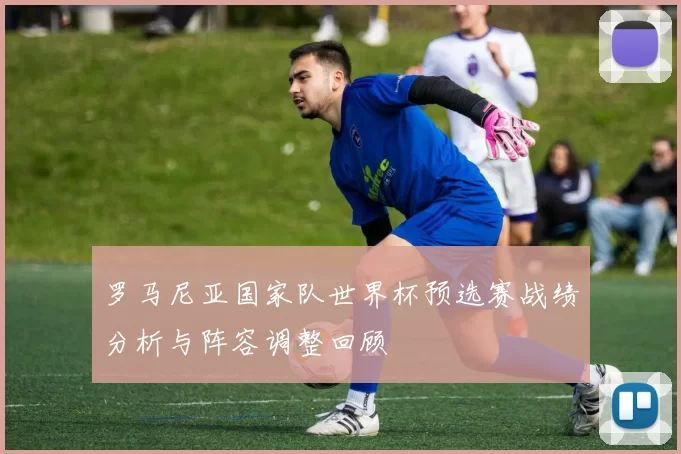 罗马尼亚国家队世界杯预选赛战绩分析与阵容调整回顾