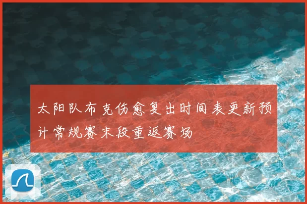 太阳队布克伤愈复出时间表更新预计常规赛末段重返赛场