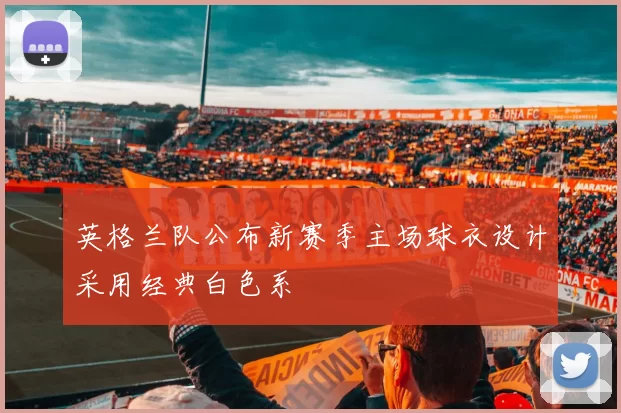 英格兰队公布新赛季主场球衣设计采用经典白色系