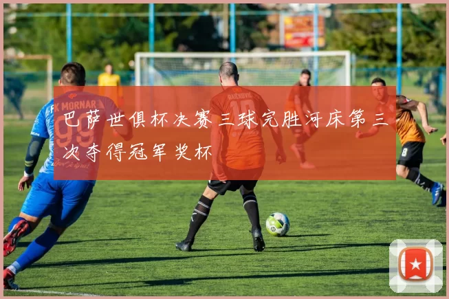 巴萨世俱杯决赛三球完胜河床第三次夺得冠军奖杯