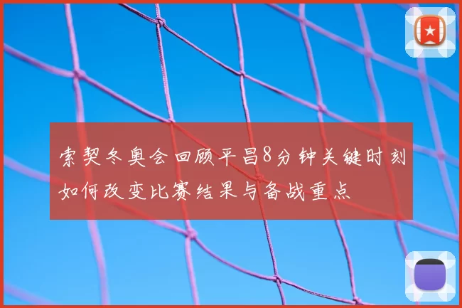索契冬奥会回顾平昌8分钟关键时刻如何改变比赛结果与备战重点