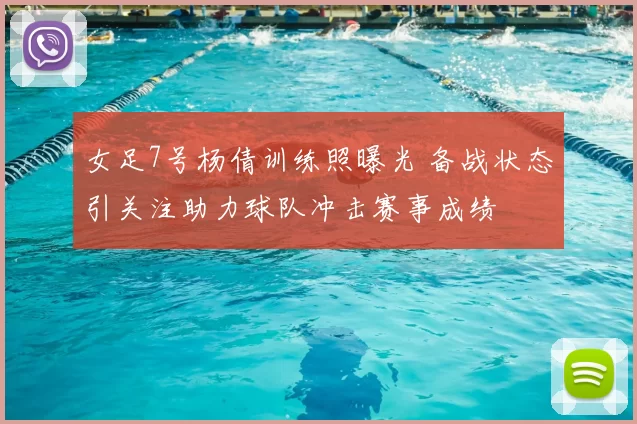 女足7号杨倩训练照曝光 备战状态引关注助力球队冲击赛事成绩