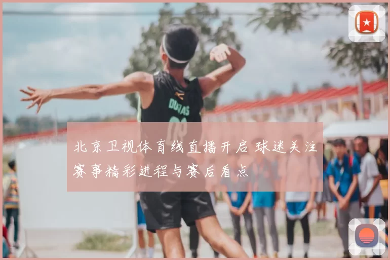 北京卫视体育线直播开启 球迷关注赛事精彩进程与赛后看点