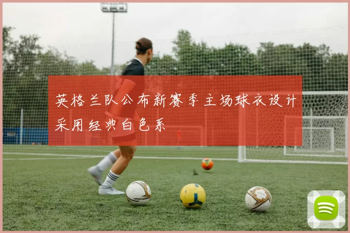 英格兰队公布新赛季主场球衣设计采用经典白色系