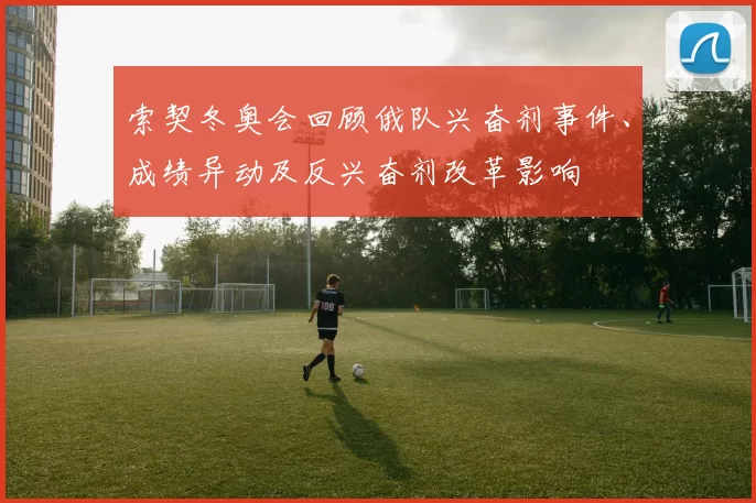 索契冬奥会回顾俄队兴奋剂事件、成绩异动及反兴奋剂改革影响