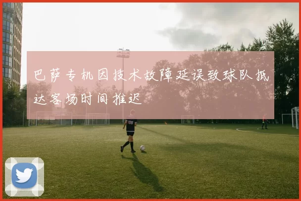 巴萨专机因技术故障延误致球队抵达客场时间推迟