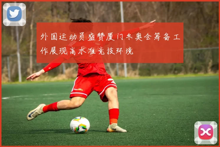外国运动员盛赞厦门冬奥会筹备工作展现高水准竞技环境