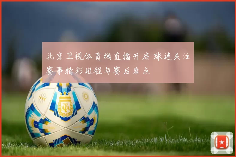 北京卫视体育线直播开启 球迷关注赛事精彩进程与赛后看点