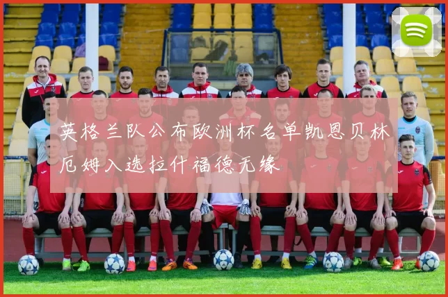 英格兰队公布欧洲杯名单凯恩贝林厄姆入选拉什福德无缘