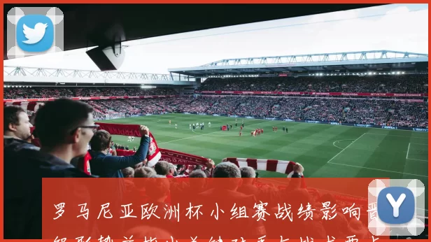罗马尼亚欧洲杯小组赛战绩影响晋级形势并指出关键对手与战术要点