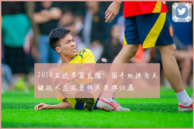 2018亚运男篮直播：国手轮换与关键战术左右晋级及奖牌归属