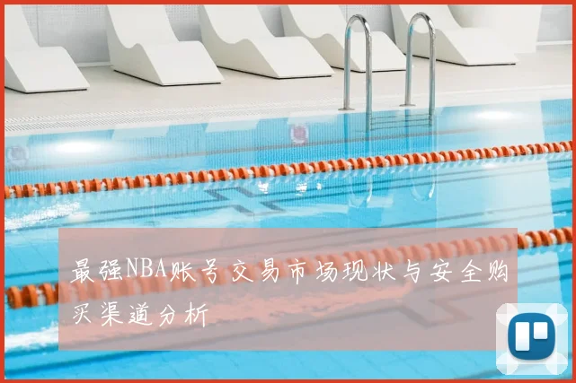 最强NBA账号交易市场现状与安全购买渠道分析