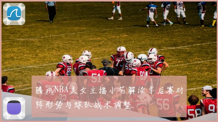 腾讯NBA美女主播小艺解读季后赛对阵形势与球队战术调整