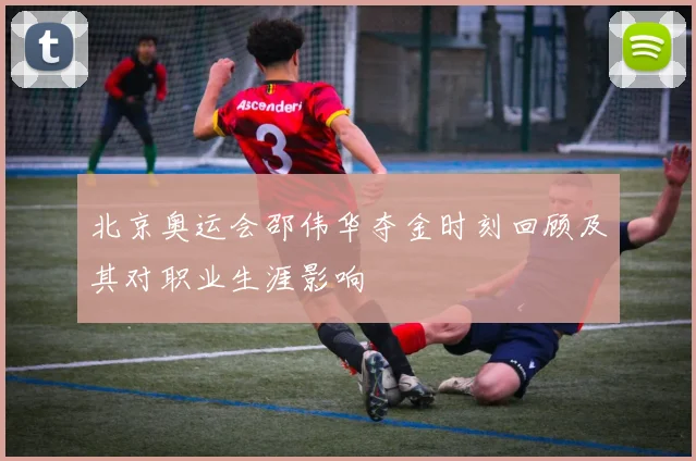 北京奥运会邵伟华夺金时刻回顾及其对职业生涯影响