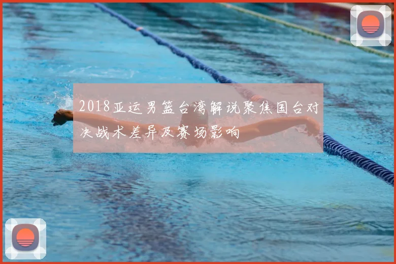 2018亚运男篮台湾解说聚焦国台对决战术差异及赛场影响