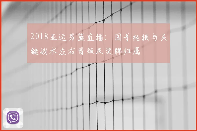2018亚运男篮直播：国手轮换与关键战术左右晋级及奖牌归属