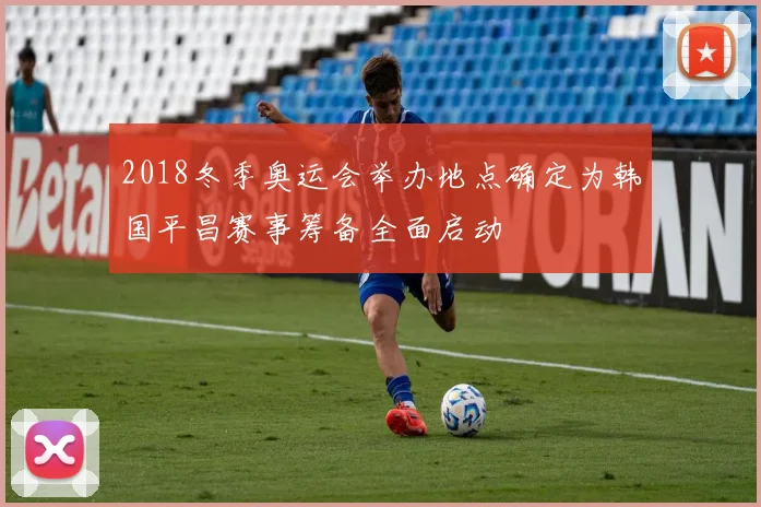 2018冬季奥运会举办地点确定为韩国平昌赛事筹备全面启动