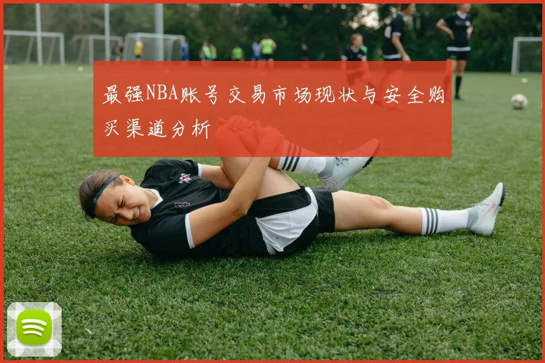 最强NBA账号交易市场现状与安全购买渠道分析