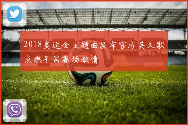 2018奥运会主题曲发布官方英文歌点燃平昌赛场激情