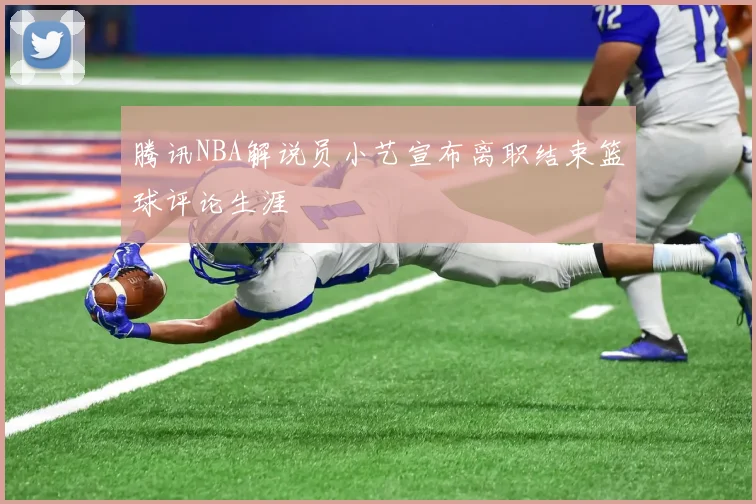 腾讯NBA解说员小艺宣布离职结束篮球评论生涯